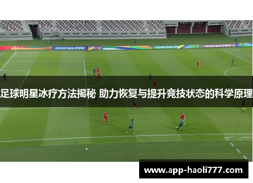 足球明星冰疗方法揭秘 助力恢复与提升竞技状态的科学原理