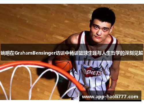 姚明在GrahamBensinger访谈中畅谈篮球生涯与人生哲学的深刻见解