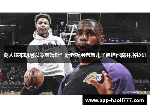 湖人挟布朗尼以令詹姆斯？新老板用老詹儿子逼迫他离开洛杉矶