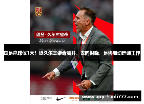 国足赢球仅1天！曝久尔杰维奇离开，去向揭晓，足协启动选帅工作