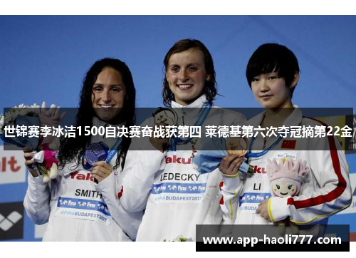 世锦赛李冰洁1500自决赛奋战获第四 莱德基第六次夺冠摘第22金