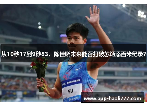 从10秒17到9秒83，陈佳鹏未来能否打破苏炳添百米纪录？