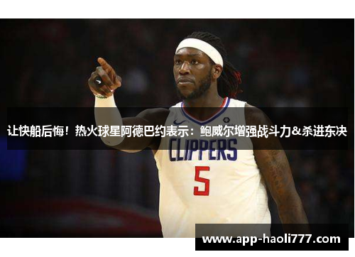 让快船后悔！热火球星阿德巴约表示：鲍威尔增强战斗力&杀进东决