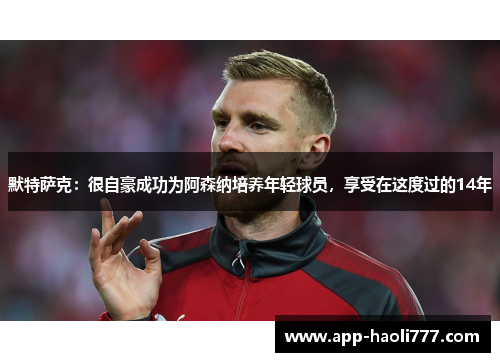 默特萨克：很自豪成功为阿森纳培养年轻球员，享受在这度过的14年