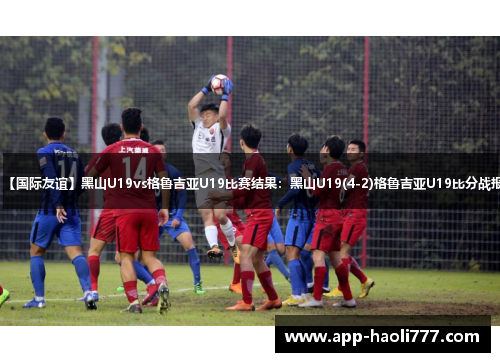 【国际友谊】黑山U19vs格鲁吉亚U19比赛结果：黑山U19(4-2)格鲁吉亚U19比分战报
